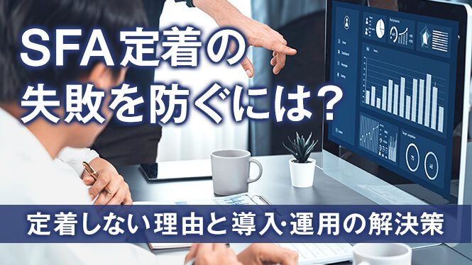 SFA定着の失敗を防ぐには？定着しない理由と導入・運用の解決策