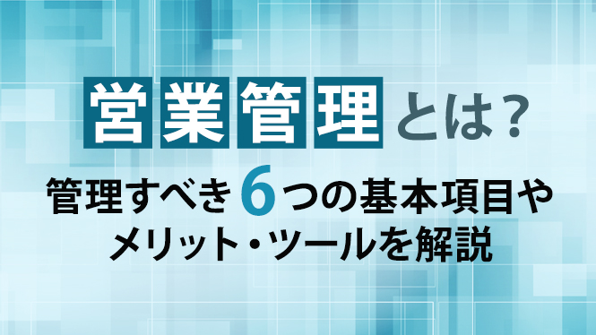 営業管理とは？管理すべき6つの基本項目やメリット・ツールを解説